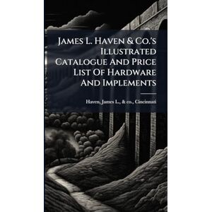 James L. Haven & Co.'s Illustrated Catalogue And Price List Of Hardware And Implements James L. Haven & Co.'s Illustrated Catalogue And Price List Of Hardware And Implements