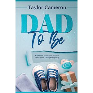 Taylor Dad To Be: A 12 Month Action Plan to Guide New Fathers Through Pregnancy Taylor Dad To Be: A 12 Month Action Plan to Guide New Fathers Through Pregnancy