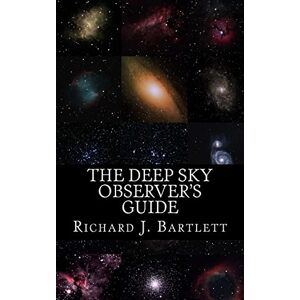 Bartlett, Richard J. The Deep Sky Observer's Guide: Astronomical Observing Lists Detailing Over 1,300 Night Sky Objects for Binoculars and Small Telescopes Bartlett, Richard J. The Deep Sky Observer's Guide: Astronomical Observing Lists Detailing Over 1,300 Night Sky Objects for Binoculars and Small Telescopes