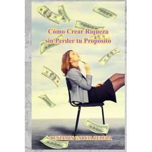 GARCIA ZEPEDA, BENJAMIN Cómo Crear Riqueza sin Perder tu Propósito GARCIA ZEPEDA, BENJAMIN Cómo Crear Riqueza sin Perder tu Propósito