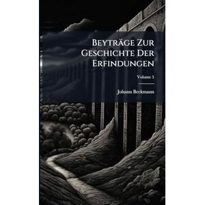Beckmann, Johann Beyträge Zur Geschichte Der Erfindungen Beckmann, Johann Beyträge Zur Geschichte Der Erfindungen