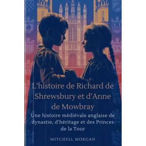 Morgan, Mitchell L’histoire de Richard de Shrewsbury et d’Anne de Mowbray (French Edition): Une histoire médiévale anglaise de dynastie, d’héritage et des Princes de la Tour (True Stories from History) Morgan, Mitchell L’histoire de Richard de Shrewsbury et d’Anne de Mowbray (French Edition): Une histoire médiévale anglaise de dynastie, d’héritage et des Princes de la Tour (True Stories from History)
