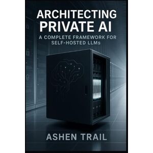 Trail, Ashen Architecting Private AI: A Complete Framework for Self-Hosted LLMs: From Infrastructure to Inference Expert Strategies for Implementing, Fine-Tuning, and Operating LLaMA, Mistral, and Open-Source Lang Trail, Ashen Architecting Private AI: A Complete Framework for Self-Hosted LLMs: From Infrastructure to Inference Expert Strategies for Implementing, Fine-Tuning, and Operating LLaMA, Mistral, and Open-Source Lang