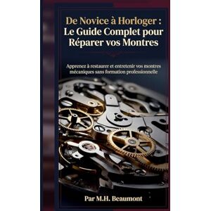 Beaumont, M.H De Novice à Horloger : Le Guide Complet pour Réparer vos Montres: Apprenez à restaurer et entretenir vos montres mécaniques sans formation professionnelle Beaumont, M.H De Novice à Horloger : Le Guide Complet pour Réparer vos Montres: Apprenez à restaurer et entretenir vos montres mécaniques sans formation professionnelle