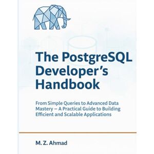Ahmad, M.Z. The PostgreSQL Developer's Handbook: From Simple Queries to Advanced Data Mastery — A Practical Guide to Building Efficient and Scalable Applications (The Go Pro Series) Ahmad, M.Z. The PostgreSQL Developer's Handbook: From Simple Queries to Advanced Data Mastery — A Practical Guide to Building Efficient and Scalable Applications (The Go Pro Series)