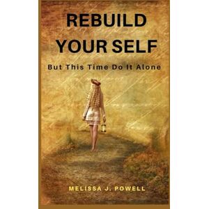 POWELL, MELISSA J. REBUILD YOUR SELF: But This Time Do It Alone POWELL, MELISSA J. REBUILD YOUR SELF: But This Time Do It Alone