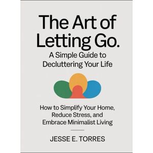 Torres, Jesse The Art of Letting Go: A Simple Guide to Decluttering Your Life: How to Simplify Your Home, Reduce Stress, and Embrace Minimalist Living (Self Help/Wellness) Torres, Jesse The Art of Letting Go: A Simple Guide to Decluttering Your Life: How to Simplify Your Home, Reduce Stress, and Embrace Minimalist Living (Self Help/Wellness)