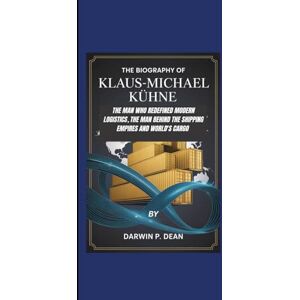 DEAN, DARWIN P. THE BIOGRAPHY OF KLAUS-MICHEAL KUHNE:: THE MAN WHO REDEFINED MODERN LOGISTICS, THE MAN BEHIND THE SHIPPING EMPIRES AND WORLD'S CARGO DEAN, DARWIN P. THE BIOGRAPHY OF KLAUS-MICHEAL KUHNE:: THE MAN WHO REDEFINED MODERN LOGISTICS, THE MAN BEHIND THE SHIPPING EMPIRES AND WORLD'S CARGO