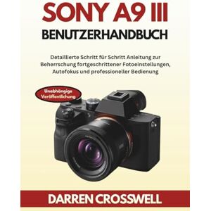 Crosswell, Darren Sony A9 III Benutzerhandbuch: Detaillierte Schritt für Schritt Anleitung zur Beherrschung fortgeschrittener Fotoeinstellungen, Autofokus und professioneller Bedienung Crosswell, Darren Sony A9 III Benutzerhandbuch: Detaillierte Schritt für Schritt Anleitung zur Beherrschung fortgeschrittener Fotoeinstellungen, Autofokus und professioneller Bedienung