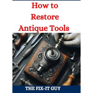 Guy, The Fix-It How to Restore Antique Tools: A Comprehensive DIY Guide to Refurbishing Vintage Hand Tools and Woodworking Equipment (The Fixers Handbook) Guy, The Fix-It How to Restore Antique Tools: A Comprehensive DIY Guide to Refurbishing Vintage Hand Tools and Woodworking Equipment (The Fixers Handbook)