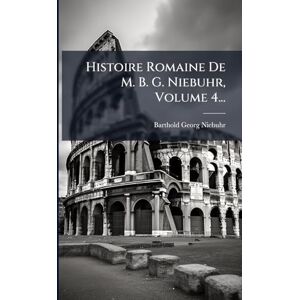 Niebuhr, Barthold Georg Histoire Romaine De M. B. G. Niebuhr, Volume 4... Niebuhr, Barthold Georg Histoire Romaine De M. B. G. Niebuhr, Volume 4...