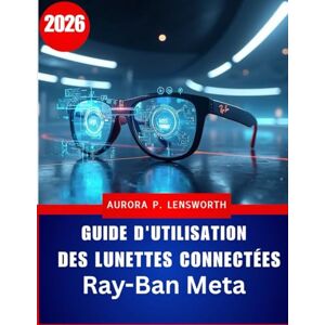Lensworth, Aurora P. Guide d'utilisation des lunettes connectées Ray-Ban Meta: Maîtrisez la photographie, l'enregistrement vidéo, la musique et les appels mains libres ... pour débutants et utilisateurs avancés Lensworth, Aurora P. Guide d'utilisation des lunettes connectées Ray-Ban Meta: Maîtrisez la photographie, l'enregistrement vidéo, la musique et les appels mains libres ... pour débutants et utilisateurs avancés