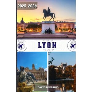 Blessing, David Lyon Guide de voyage 2025-2026: Votre porte d'entrée vers Lyon : découvrez les quartiers historiques, savourez une cuisine de classe mondiale et vivez comme un local en 2025-2026 Blessing, David Lyon Guide de voyage 2025-2026: Votre porte d'entrée vers Lyon : découvrez les quartiers historiques, savourez une cuisine de classe mondiale et vivez comme un local en 2025-2026