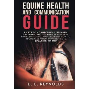 Reynolds, D. L. Equine Health and Communication Guide: 8 Keys to Connecting, Listening, Training and Solving Behavioral Problems, Care and Knowing How to Recognize When Your Horse is Speaking to You Reynolds, D. L. Equine Health and Communication Guide: 8 Keys to Connecting, Listening, Training and Solving Behavioral Problems, Care and Knowing How to Recognize When Your Horse is Speaking to You