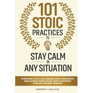 Wallace, Andrew J. 101 Stoic Practices to Stay Calm in Any Situation: Overcome Life’s Challenges, Build Resilience, and Achieve Inner Peace with Stoicism’s Timeless Ancient Wisdom Wallace, Andrew J. 101 Stoic Practices to Stay Calm in Any Situation: Overcome Life’s Challenges, Build Resilience, and Achieve Inner Peace with Stoicism’s Timeless Ancient Wisdom
