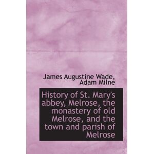 Wade, James Augustine History of St. Mary's abbey, Melrose, the monastery of old Melrose, and the town and parish of Melro Wade, James Augustine History of St. Mary's abbey, Melrose, the monastery of old Melrose, and the town and parish of Melro