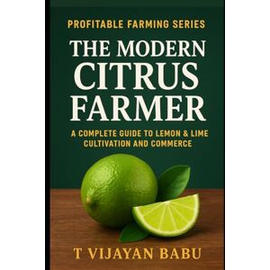 V I J A Y A N B A B U, T The Modern Citrus Farmer: A Complete Guide to Lemon & Lime Cultivation and Commerce V I J A Y A N B A B U, T The Modern Citrus Farmer: A Complete Guide to Lemon & Lime Cultivation and Commerce