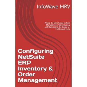 MRV, InfoWave Configuring NetSuite ERP Inventory & Order Management: A Step-by-Step Guide to Item Management, Warehousing, and Optimizing the Order-to-Fulfillment Cycle (NetSuite ERP Configurations) MRV, InfoWave Configuring NetSuite ERP Inventory & Order Management: A Step-by-Step Guide to Item Management, Warehousing, and Optimizing the Order-to-Fulfillment Cycle (NetSuite ERP Configurations)
