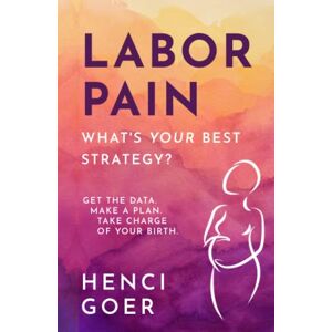 Goer, Henci Labor Pain: What's Your Best Strategy?: Get the Data. Make a Plan. Take Charge of Your Birth (The Take Charge of Your Birth Series) Goer, Henci Labor Pain: What's Your Best Strategy?: Get the Data. Make a Plan. Take Charge of Your Birth (The Take Charge of Your Birth Series)