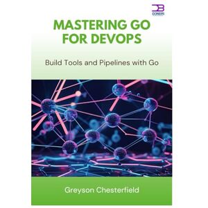Chesterfield, Greyson Mastering Go for DevOps: Build Tools and Pipelines with Go Chesterfield, Greyson Mastering Go for DevOps: Build Tools and Pipelines with Go
