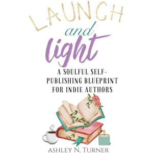 Turner, Ashley N Launch And Light: A Soulful Self-Publishing Blueprint for Indie Authors (The Indie Author Toolkit Series by Ashley N. Turner) Turner, Ashley N Launch And Light: A Soulful Self-Publishing Blueprint for Indie Authors (The Indie Author Toolkit Series by Ashley N. Turner)