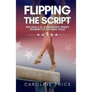 Price, Caroline Flipping The Script: The 2024 U.S. Gymnastics Team’s Journey to Olympic Gold Price, Caroline Flipping The Script: The 2024 U.S. Gymnastics Team’s Journey to Olympic Gold