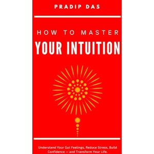 Das, Pradip How to Master Your Intuition: Understand Your Gut Feelings, Reduce Stress, Build Confidence — and Transform Your Life. (Life Mastery: A Transformative Journey) Das, Pradip How to Master Your Intuition: Understand Your Gut Feelings, Reduce Stress, Build Confidence — and Transform Your Life. (Life Mastery: A Transformative Journey)