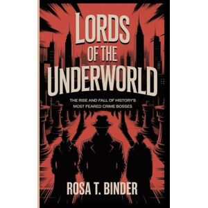 T. Binder, Rosa LORDS OF THE UNDERWORLD: The Rise and Fall of History's Most Feared Crime Bosses T. Binder, Rosa LORDS OF THE UNDERWORLD: The Rise and Fall of History's Most Feared Crime Bosses