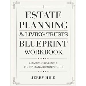 Hile, Jerry Estate Planning & Living Trusts Blueprint Workbook: Legacy Strategy & Trust Management Guide Hile, Jerry Estate Planning & Living Trusts Blueprint Workbook: Legacy Strategy & Trust Management Guide