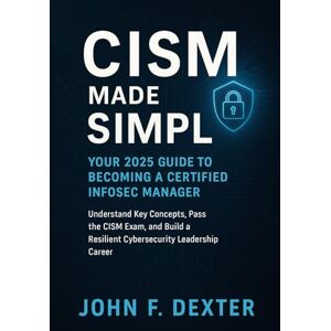 DEXTER, JOHN CISM Made Simple Your 2025 Guide to Becoming a Certified InfoSec Manager: Understand Key Concepts, Pass the CISM Exam, and Build a Resilient Cybersecurity Leadership Career DEXTER, JOHN CISM Made Simple Your 2025 Guide to Becoming a Certified InfoSec Manager: Understand Key Concepts, Pass the CISM Exam, and Build a Resilient Cybersecurity Leadership Career