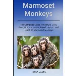 CASSE, TEREK Marmoset Monkeys: The Complete Guide on How to Care, Feed, Nurture, House, Breed, Interact and Health Of Marmoset Monkeys CASSE, TEREK Marmoset Monkeys: The Complete Guide on How to Care, Feed, Nurture, House, Breed, Interact and Health Of Marmoset Monkeys