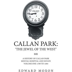 Xlibris AU CALLAN PARK: ‘THE JEWEL OF THE WEST’: A HISTORY OF CALLAN PARK MENTAL HOSPITAL AND ESTATE VOLUME ONE 1744–1961 Xlibris AU CALLAN PARK: ‘THE JEWEL OF THE WEST’: A HISTORY OF CALLAN PARK MENTAL HOSPITAL AND ESTATE VOLUME ONE 1744–1961
