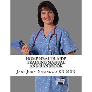 John-Nwankwo RN MSN, Jane Home Health Aide Training Manual And Handbook John-Nwankwo RN MSN, Jane Home Health Aide Training Manual And Handbook