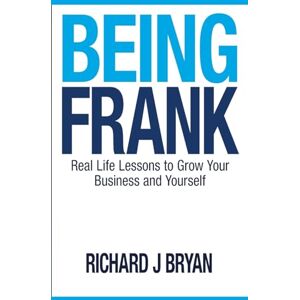 Bryan, Mr Richard J Being Frank: Real Life Lessons To Grow Your Business and Yourself Bryan, Mr Richard J Being Frank: Real Life Lessons To Grow Your Business and Yourself