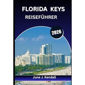 Kendall, June J. FLORIDA KEYS REISEFÜHRER 2026: Der ultimative Meile-für-Meile-Begleiter für die Karibik Amerikas Kendall, June J. FLORIDA KEYS REISEFÜHRER 2026: Der ultimative Meile-für-Meile-Begleiter für die Karibik Amerikas