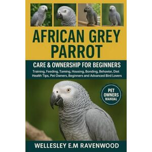 E.M RAVENWOOD, WELLESLEY African Gray Parrot: training feeding taming housing bonding behavior diet health tips pet owners beginners and advanced bird lovers E.M RAVENWOOD, WELLESLEY African Gray Parrot: training feeding taming housing bonding behavior diet health tips pet owners beginners and advanced bird lovers