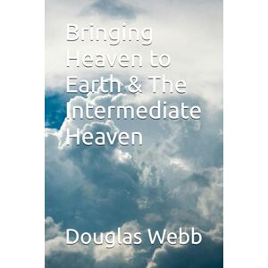 Webb, Mr Douglas M Bringing Heaven to Earth & The Intermediate Heaven Webb, Mr Douglas M Bringing Heaven to Earth & The Intermediate Heaven