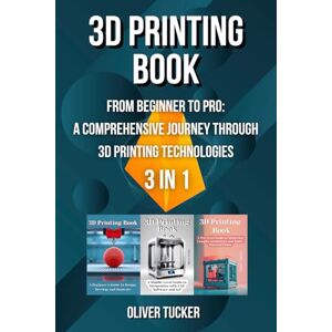 Tucker, Oliver 3D Printing Book: 3 in 1 "From Beginner to Pro: A Comprehensive Journey Through 3D Printing Technologies Tucker, Oliver 3D Printing Book: 3 in 1 "From Beginner to Pro: A Comprehensive Journey Through 3D Printing Technologies