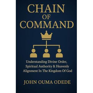 ODEDE, JOHN OUMA CHAIN OF COMMAND: Understanding Divine Order, Spiritual Authority & Heavenly Alignment In The Kingdom Of God ODEDE, JOHN OUMA CHAIN OF COMMAND: Understanding Divine Order, Spiritual Authority & Heavenly Alignment In The Kingdom Of God