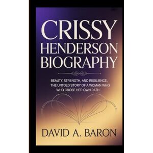 A. BARON, DAVID CRISSY HENDERSON BIOGRAPHY: Beauty, Strength, and Resilience, The Untold Story of a Woman Who Chose Her Own Path A. BARON, DAVID CRISSY HENDERSON BIOGRAPHY: Beauty, Strength, and Resilience, The Untold Story of a Woman Who Chose Her Own Path