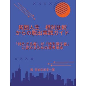玉裕宗米孝一郎 貧困人生 相対比較からの脱出実践ガイド: 「持たざる者」が「持ち得る者」に変わるための思考革命 玉裕宗米孝一郎 貧困人生 相対比較からの脱出実践ガイド: 「持たざる者」が「持ち得る者」に変わるための思考革命