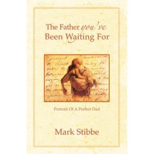 Stibbe, Mark The Father You've Been Waiting For: Portrait of a Perfect Dad Stibbe, Mark The Father You've Been Waiting For: Portrait of a Perfect Dad