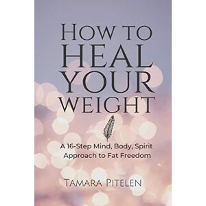 Pitelen, Tamara How To Heal Your Weight: A 16-Step Mind, Body, Spirit Approach to Fat Freedom Pitelen, Tamara How To Heal Your Weight: A 16-Step Mind, Body, Spirit Approach to Fat Freedom