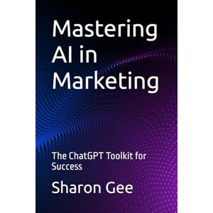 Gee, Sharon Mastering AI in Marketing: The ChatGPT Toolkit for Success Gee, Sharon Mastering AI in Marketing: The ChatGPT Toolkit for Success