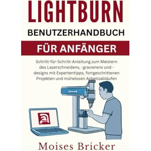 Bricker, Moises Lightburn-Benutzerhandbuch für Anfänger: Schritt-für-Schritt-Anleitungen zum Meistern von Laserschneiden, Gravieren und Designen mit Expertentipps, ... Projekten und mühelosen Arbeitsabläufen Bricker, Moises Lightburn-Benutzerhandbuch für Anfänger: Schritt-für-Schritt-Anleitungen zum Meistern von Laserschneiden, Gravieren und Designen mit Expertentipps, ... Projekten und mühelosen Arbeitsabläufen