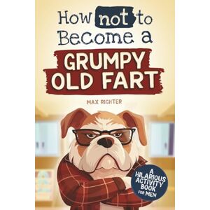 Richter, Max How not to become a Grumpy Old Fart: A Hilarious Activity Book for Men funny gift for men Richter, Max How not to become a Grumpy Old Fart: A Hilarious Activity Book for Men funny gift for men