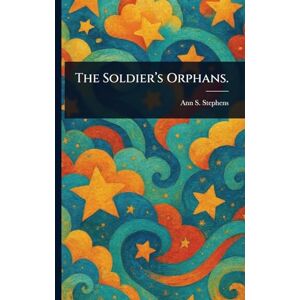 Stephens, Ann S (Ann Sophia) The Soldier's Orphans. Stephens, Ann S (Ann Sophia) The Soldier's Orphans.