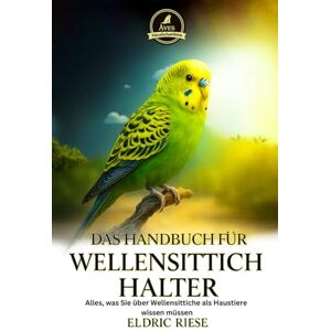 RIESE, ELDRIC DAS HANDBUCH FÜR WELLENSITTICHHALTER: Alles, was Sie über Wellensittiche als Haustiere wissen müssen RIESE, ELDRIC DAS HANDBUCH FÜR WELLENSITTICHHALTER: Alles, was Sie über Wellensittiche als Haustiere wissen müssen