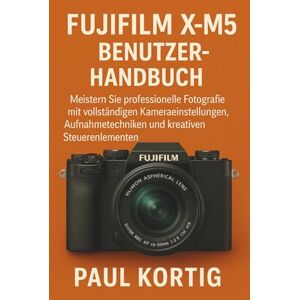 Kortig, Paul Fujifilm X-M5 Benutzerhandbuch: Meistern Sie professionelle Fotografie mit vollständigen Kameraeinstellungen, Aufnahmetechniken und kreativen Steuerelementen Kortig, Paul Fujifilm X-M5 Benutzerhandbuch: Meistern Sie professionelle Fotografie mit vollständigen Kameraeinstellungen, Aufnahmetechniken und kreativen Steuerelementen