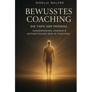 Walter, Nikolai Bewusstes Coaching Die Tiefe der Präsenz Verkörperung, Energie & Authentisches Sein im Coaching: Wenn Bewusstsein den Körper berührt – über ... im Coaching (MASTERY OF CONSCIOUS COACHING) Walter, Nikolai Bewusstes Coaching Die Tiefe der Präsenz Verkörperung, Energie & Authentisches Sein im Coaching: Wenn Bewusstsein den Körper berührt – über ... im Coaching (MASTERY OF CONSCIOUS COACHING)